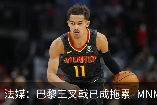 法媒：巴黎三叉戟已成拖累 MNM一起上场进球率大降