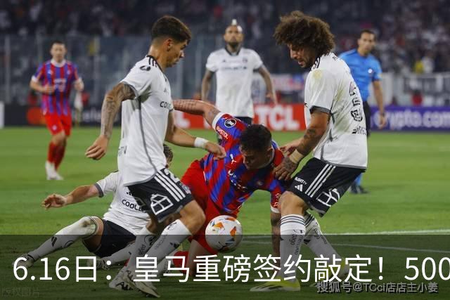 6.16日：皇马重磅签约敲定！5000万欧截胡库库雷利亚，重返西甲豪门，后防三线彻底补齐